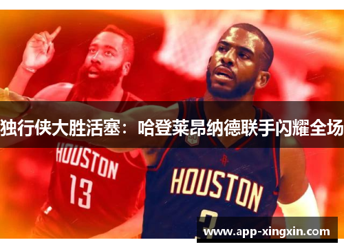 独行侠大胜活塞：哈登莱昂纳德联手闪耀全场